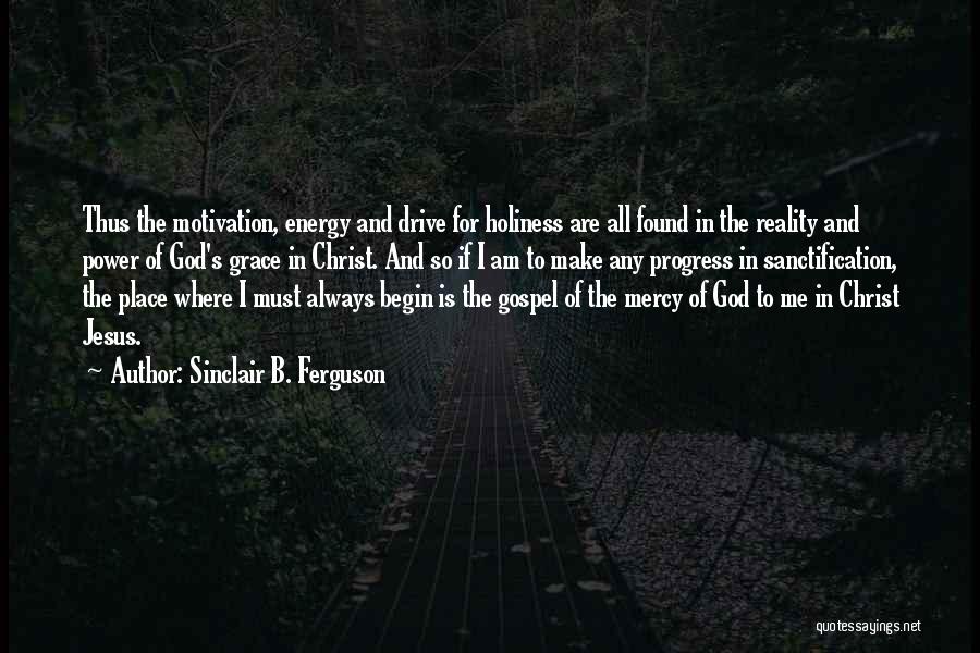 Sinclair B. Ferguson Quotes: Thus The Motivation, Energy And Drive For Holiness Are All Found In The Reality And Power Of God's Grace In