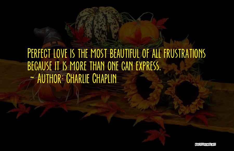 Charlie Chaplin Quotes: Perfect Love Is The Most Beautiful Of All Frustrations Because It Is More Than One Can Express.