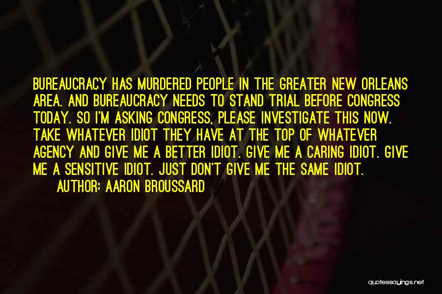Aaron Broussard Quotes: Bureaucracy Has Murdered People In The Greater New Orleans Area. And Bureaucracy Needs To Stand Trial Before Congress Today. So