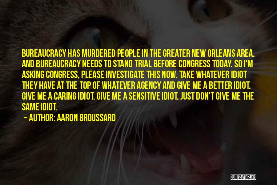 Aaron Broussard Quotes: Bureaucracy Has Murdered People In The Greater New Orleans Area. And Bureaucracy Needs To Stand Trial Before Congress Today. So