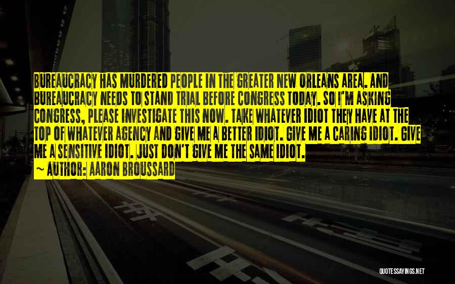 Aaron Broussard Quotes: Bureaucracy Has Murdered People In The Greater New Orleans Area. And Bureaucracy Needs To Stand Trial Before Congress Today. So