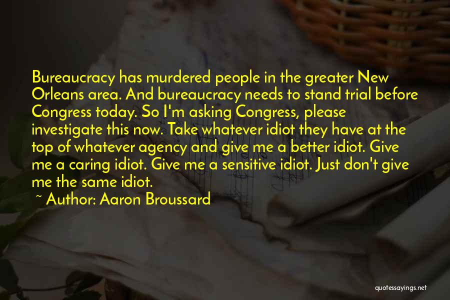 Aaron Broussard Quotes: Bureaucracy Has Murdered People In The Greater New Orleans Area. And Bureaucracy Needs To Stand Trial Before Congress Today. So