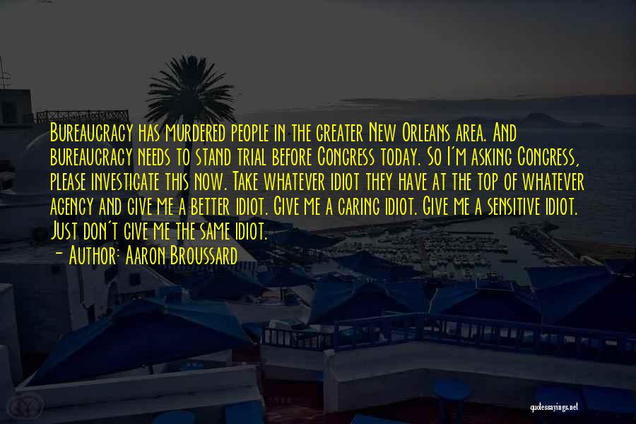 Aaron Broussard Quotes: Bureaucracy Has Murdered People In The Greater New Orleans Area. And Bureaucracy Needs To Stand Trial Before Congress Today. So