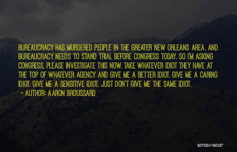 Aaron Broussard Quotes: Bureaucracy Has Murdered People In The Greater New Orleans Area. And Bureaucracy Needs To Stand Trial Before Congress Today. So