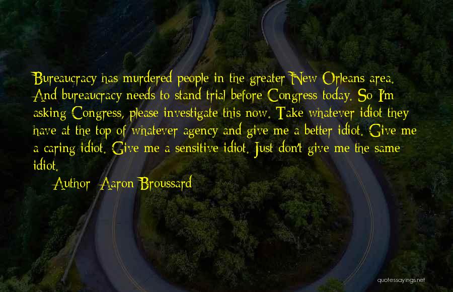 Aaron Broussard Quotes: Bureaucracy Has Murdered People In The Greater New Orleans Area. And Bureaucracy Needs To Stand Trial Before Congress Today. So