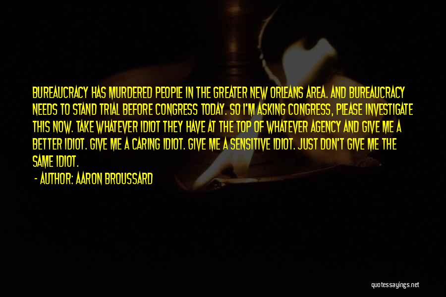 Aaron Broussard Quotes: Bureaucracy Has Murdered People In The Greater New Orleans Area. And Bureaucracy Needs To Stand Trial Before Congress Today. So