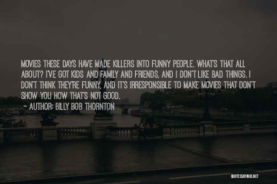 Billy Bob Thornton Quotes: Movies These Days Have Made Killers Into Funny People. What's That All About? I've Got Kids And Family And Friends,