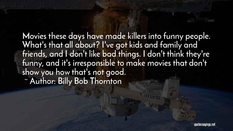 Billy Bob Thornton Quotes: Movies These Days Have Made Killers Into Funny People. What's That All About? I've Got Kids And Family And Friends,