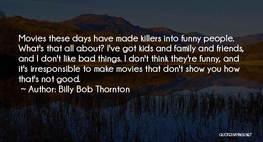 Billy Bob Thornton Quotes: Movies These Days Have Made Killers Into Funny People. What's That All About? I've Got Kids And Family And Friends,