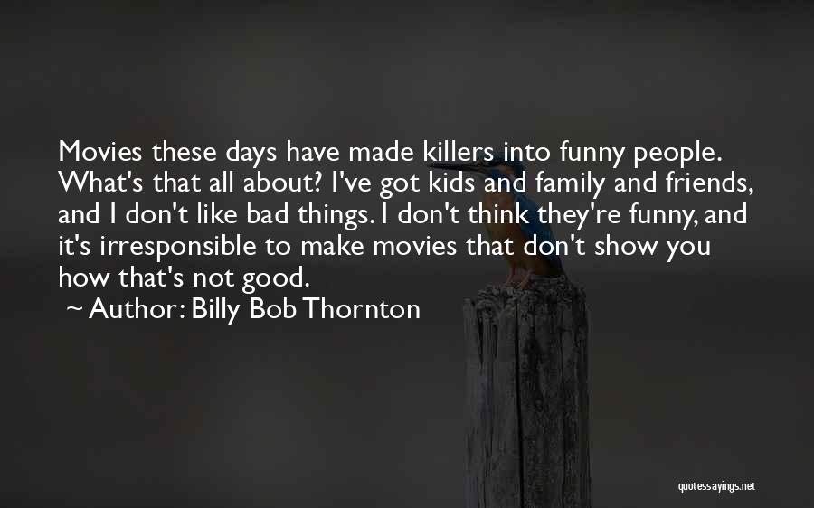 Billy Bob Thornton Quotes: Movies These Days Have Made Killers Into Funny People. What's That All About? I've Got Kids And Family And Friends,