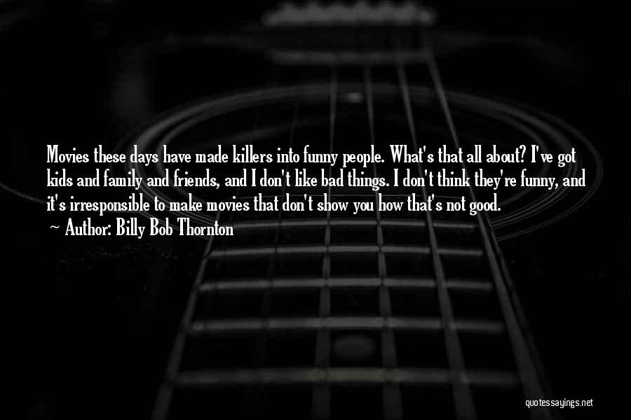 Billy Bob Thornton Quotes: Movies These Days Have Made Killers Into Funny People. What's That All About? I've Got Kids And Family And Friends,