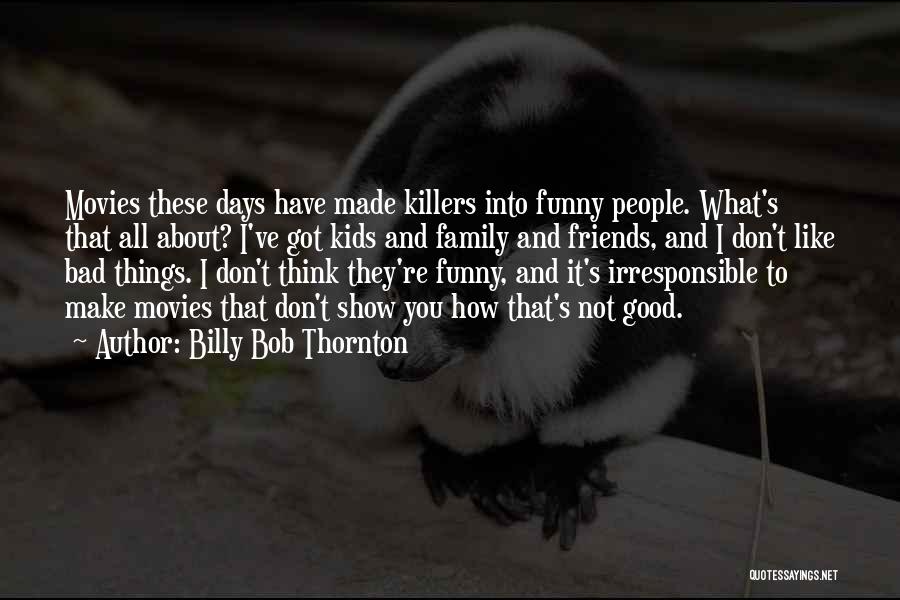 Billy Bob Thornton Quotes: Movies These Days Have Made Killers Into Funny People. What's That All About? I've Got Kids And Family And Friends,