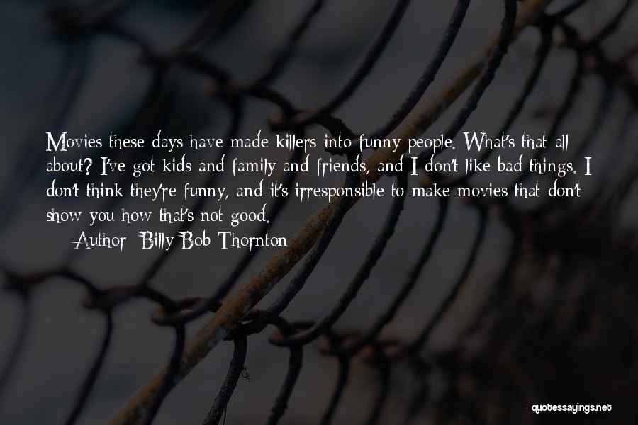 Billy Bob Thornton Quotes: Movies These Days Have Made Killers Into Funny People. What's That All About? I've Got Kids And Family And Friends,