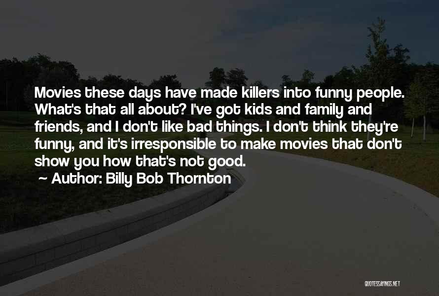 Billy Bob Thornton Quotes: Movies These Days Have Made Killers Into Funny People. What's That All About? I've Got Kids And Family And Friends,