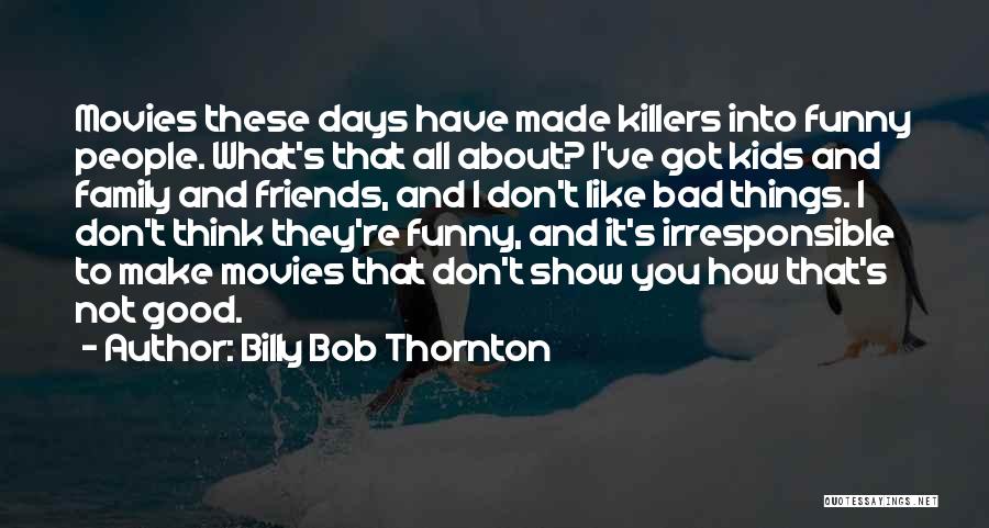 Billy Bob Thornton Quotes: Movies These Days Have Made Killers Into Funny People. What's That All About? I've Got Kids And Family And Friends,