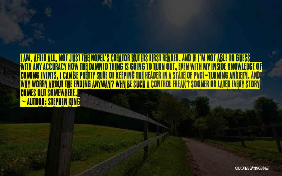 Stephen King Quotes: I Am, After All, Not Just The Novel's Creator But Its First Reader. And If I'm Not Able To Guess