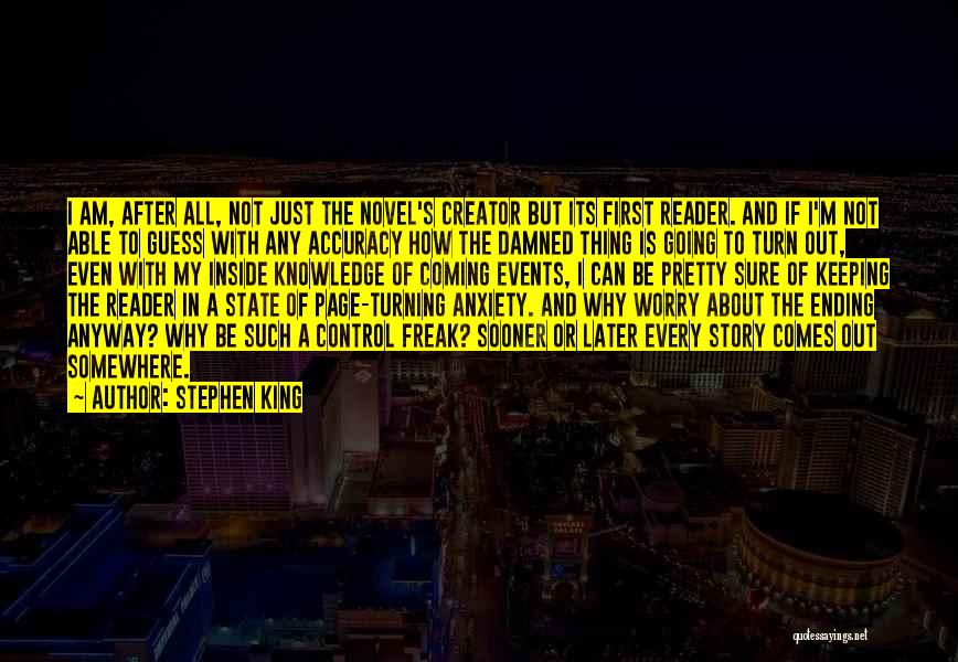 Stephen King Quotes: I Am, After All, Not Just The Novel's Creator But Its First Reader. And If I'm Not Able To Guess