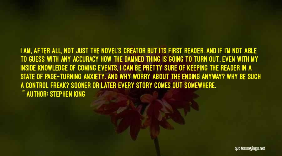 Stephen King Quotes: I Am, After All, Not Just The Novel's Creator But Its First Reader. And If I'm Not Able To Guess