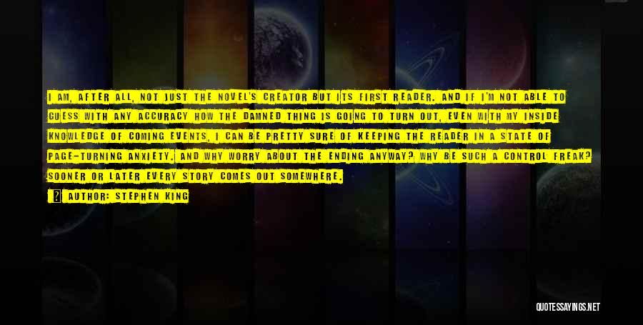 Stephen King Quotes: I Am, After All, Not Just The Novel's Creator But Its First Reader. And If I'm Not Able To Guess