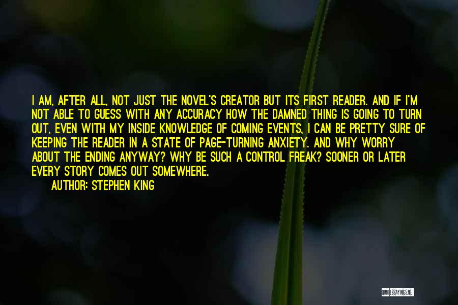 Stephen King Quotes: I Am, After All, Not Just The Novel's Creator But Its First Reader. And If I'm Not Able To Guess