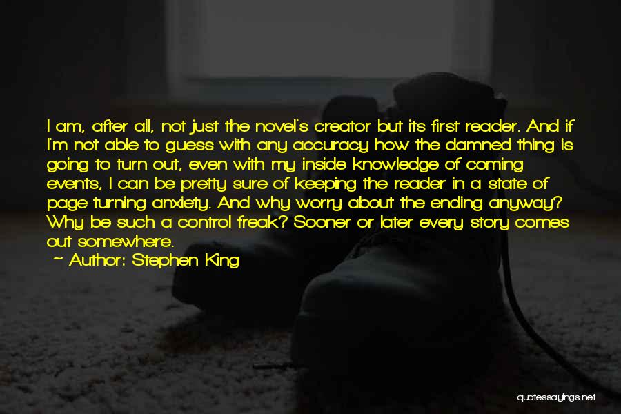 Stephen King Quotes: I Am, After All, Not Just The Novel's Creator But Its First Reader. And If I'm Not Able To Guess