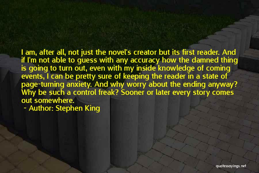 Stephen King Quotes: I Am, After All, Not Just The Novel's Creator But Its First Reader. And If I'm Not Able To Guess