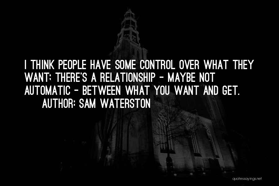 Sam Waterston Quotes: I Think People Have Some Control Over What They Want; There's A Relationship - Maybe Not Automatic - Between What