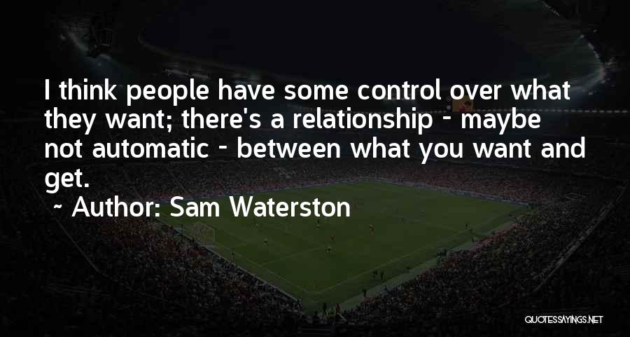 Sam Waterston Quotes: I Think People Have Some Control Over What They Want; There's A Relationship - Maybe Not Automatic - Between What