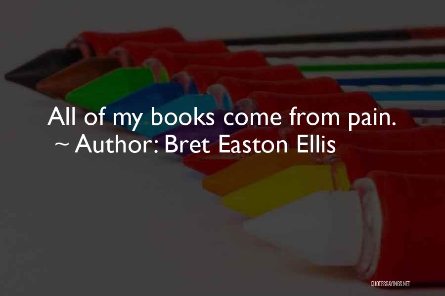 Bret Easton Ellis Quotes: All Of My Books Come From Pain.