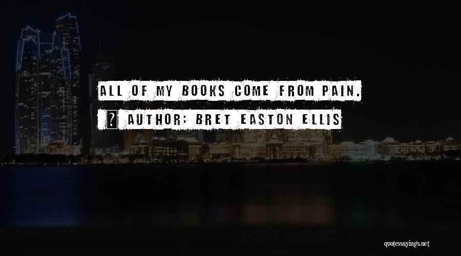 Bret Easton Ellis Quotes: All Of My Books Come From Pain.