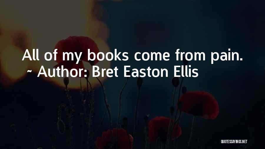 Bret Easton Ellis Quotes: All Of My Books Come From Pain.