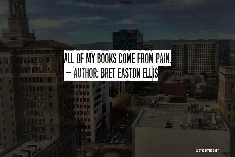 Bret Easton Ellis Quotes: All Of My Books Come From Pain.