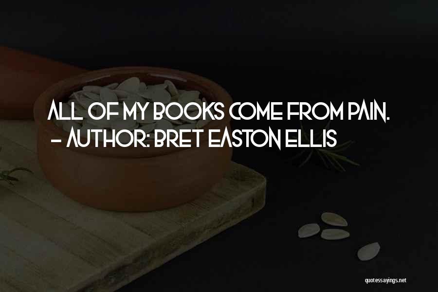 Bret Easton Ellis Quotes: All Of My Books Come From Pain.