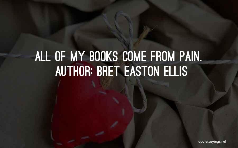 Bret Easton Ellis Quotes: All Of My Books Come From Pain.