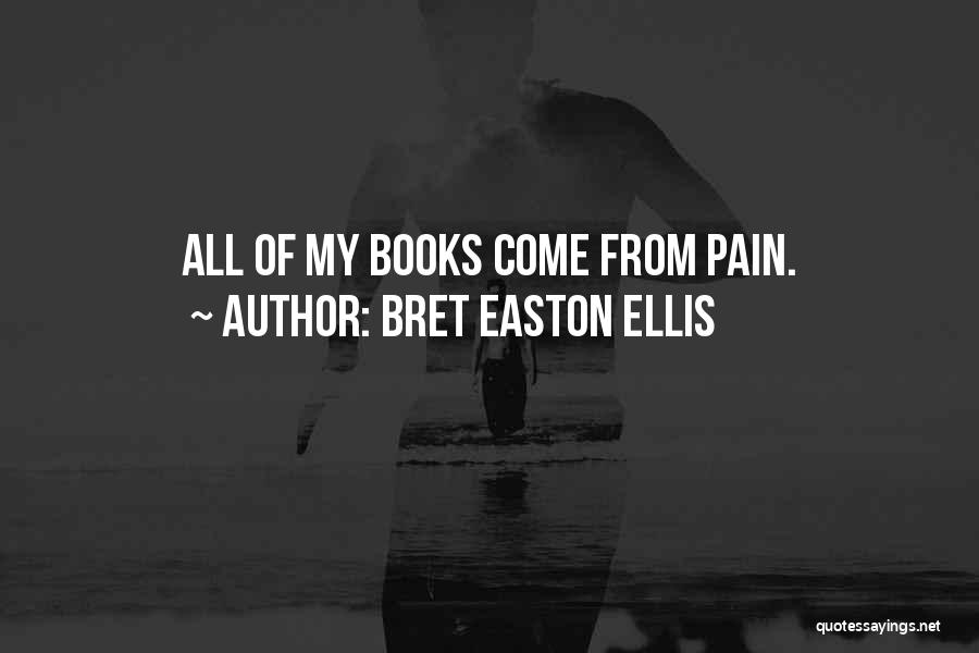 Bret Easton Ellis Quotes: All Of My Books Come From Pain.
