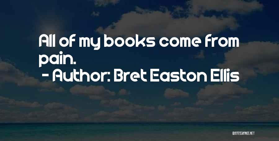 Bret Easton Ellis Quotes: All Of My Books Come From Pain.