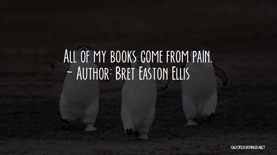 Bret Easton Ellis Quotes: All Of My Books Come From Pain.