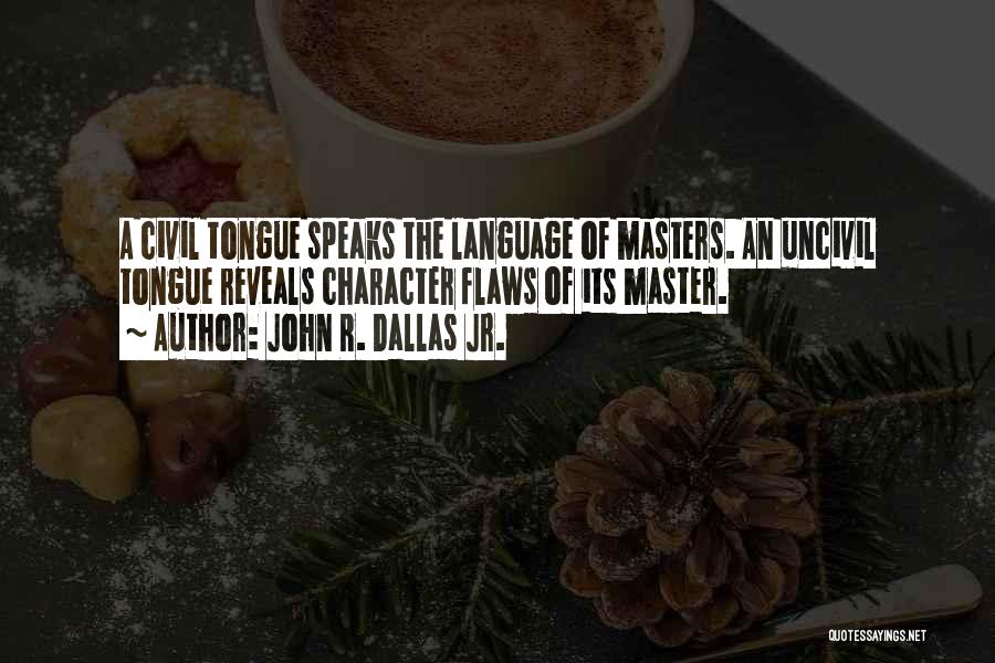 John R. Dallas Jr. Quotes: A Civil Tongue Speaks The Language Of Masters. An Uncivil Tongue Reveals Character Flaws Of Its Master.