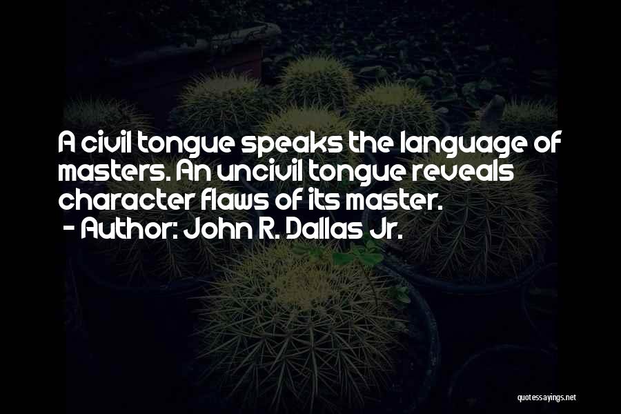 John R. Dallas Jr. Quotes: A Civil Tongue Speaks The Language Of Masters. An Uncivil Tongue Reveals Character Flaws Of Its Master.