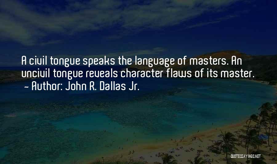 John R. Dallas Jr. Quotes: A Civil Tongue Speaks The Language Of Masters. An Uncivil Tongue Reveals Character Flaws Of Its Master.