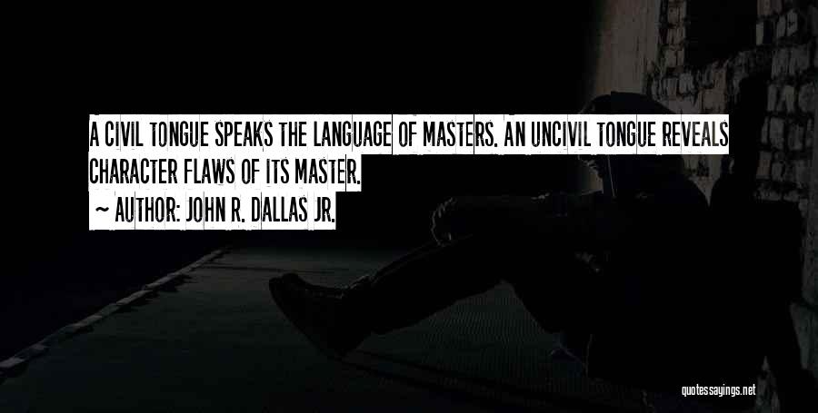 John R. Dallas Jr. Quotes: A Civil Tongue Speaks The Language Of Masters. An Uncivil Tongue Reveals Character Flaws Of Its Master.