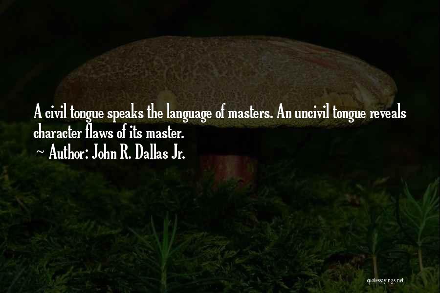 John R. Dallas Jr. Quotes: A Civil Tongue Speaks The Language Of Masters. An Uncivil Tongue Reveals Character Flaws Of Its Master.