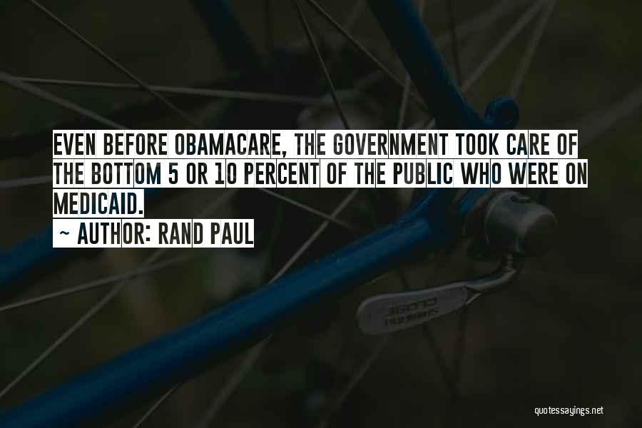 Rand Paul Quotes: Even Before Obamacare, The Government Took Care Of The Bottom 5 Or 10 Percent Of The Public Who Were On