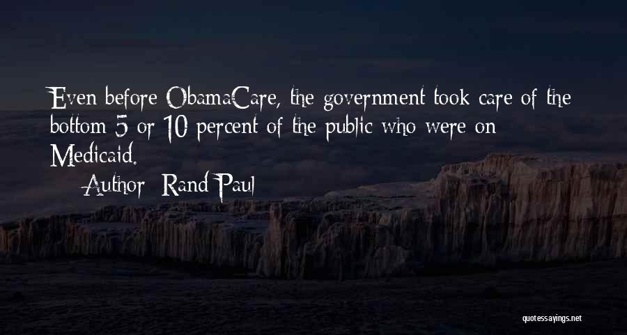 Rand Paul Quotes: Even Before Obamacare, The Government Took Care Of The Bottom 5 Or 10 Percent Of The Public Who Were On