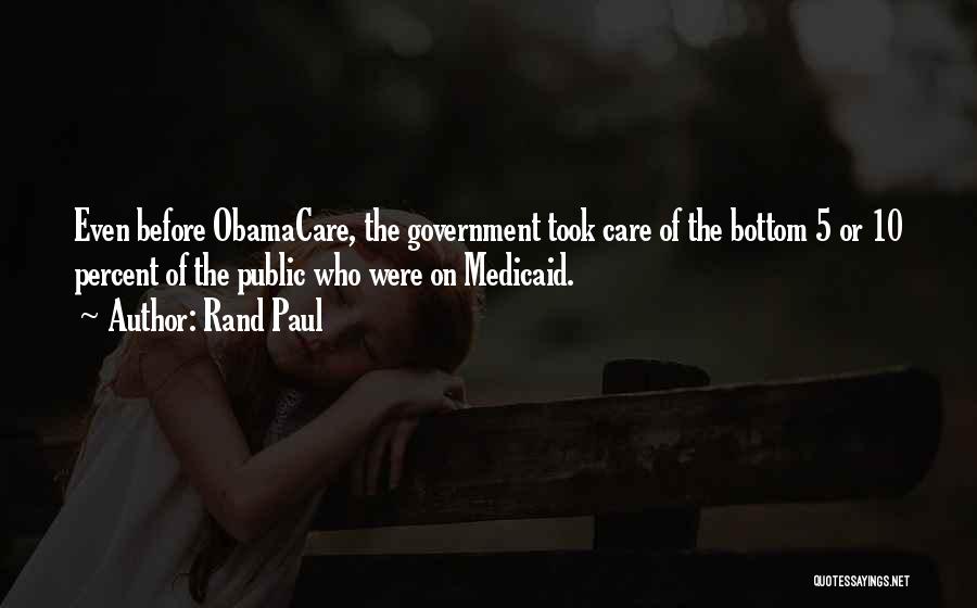 Rand Paul Quotes: Even Before Obamacare, The Government Took Care Of The Bottom 5 Or 10 Percent Of The Public Who Were On