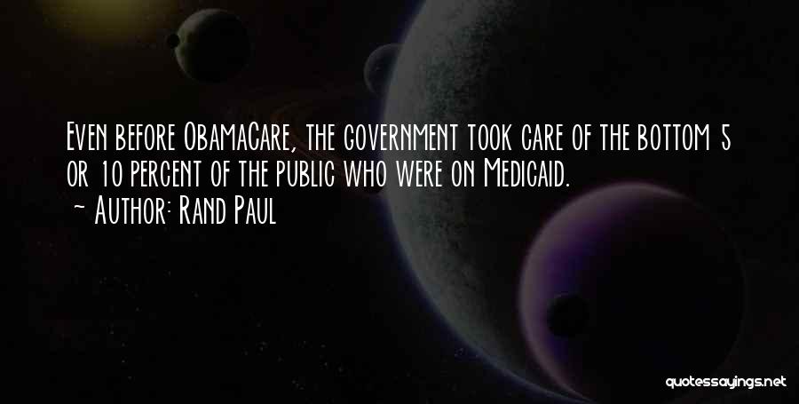 Rand Paul Quotes: Even Before Obamacare, The Government Took Care Of The Bottom 5 Or 10 Percent Of The Public Who Were On