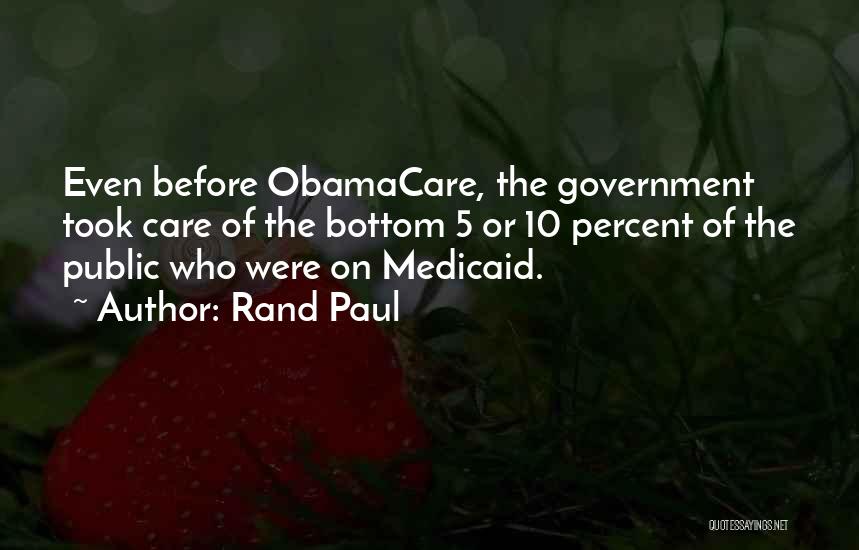 Rand Paul Quotes: Even Before Obamacare, The Government Took Care Of The Bottom 5 Or 10 Percent Of The Public Who Were On