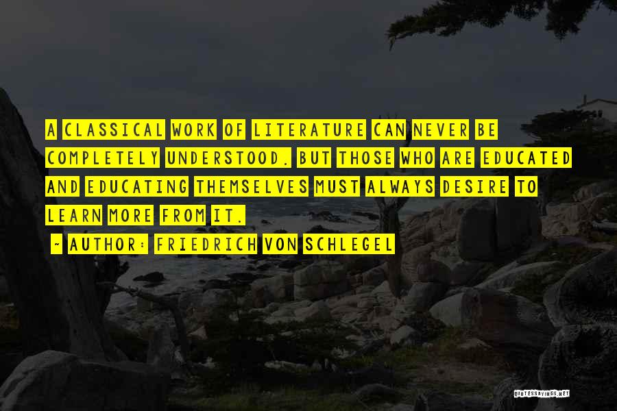 Friedrich Von Schlegel Quotes: A Classical Work Of Literature Can Never Be Completely Understood. But Those Who Are Educated And Educating Themselves Must Always