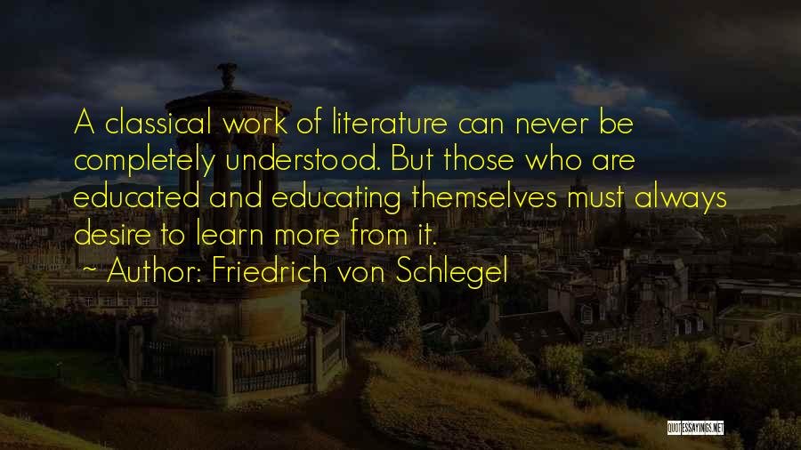 Friedrich Von Schlegel Quotes: A Classical Work Of Literature Can Never Be Completely Understood. But Those Who Are Educated And Educating Themselves Must Always