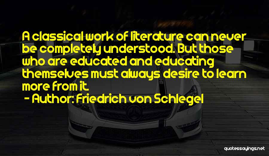 Friedrich Von Schlegel Quotes: A Classical Work Of Literature Can Never Be Completely Understood. But Those Who Are Educated And Educating Themselves Must Always